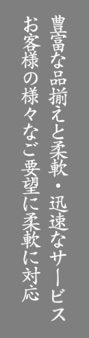 豊富な品揃えと柔軟・迅速なサービスお客様の様々なご要望に柔軟に対応